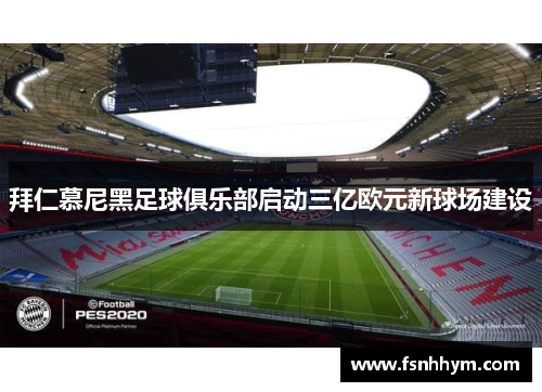 拜仁慕尼黑足球俱乐部启动三亿欧元新球场建设