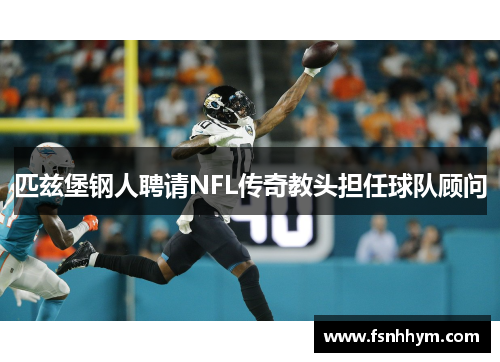 匹兹堡钢人聘请NFL传奇教头担任球队顾问