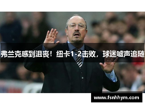 弗兰克感到沮丧！纽卡1-2击败，球迷嘘声追随