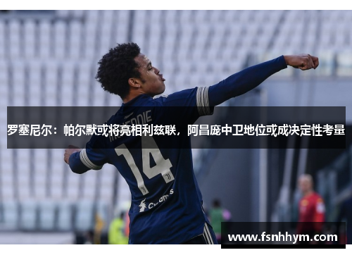 罗塞尼尔：帕尔默或将亮相利兹联，阿昌庞中卫地位或成决定性考量